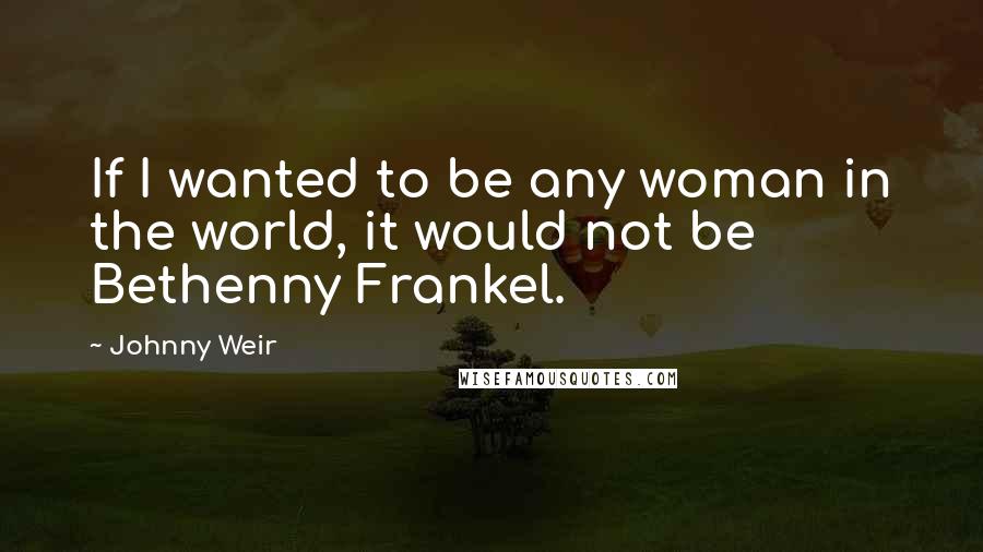 Johnny Weir Quotes: If I wanted to be any woman in the world, it would not be Bethenny Frankel.