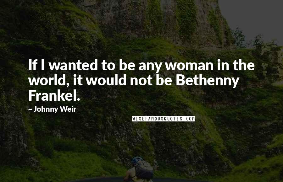 Johnny Weir Quotes: If I wanted to be any woman in the world, it would not be Bethenny Frankel.