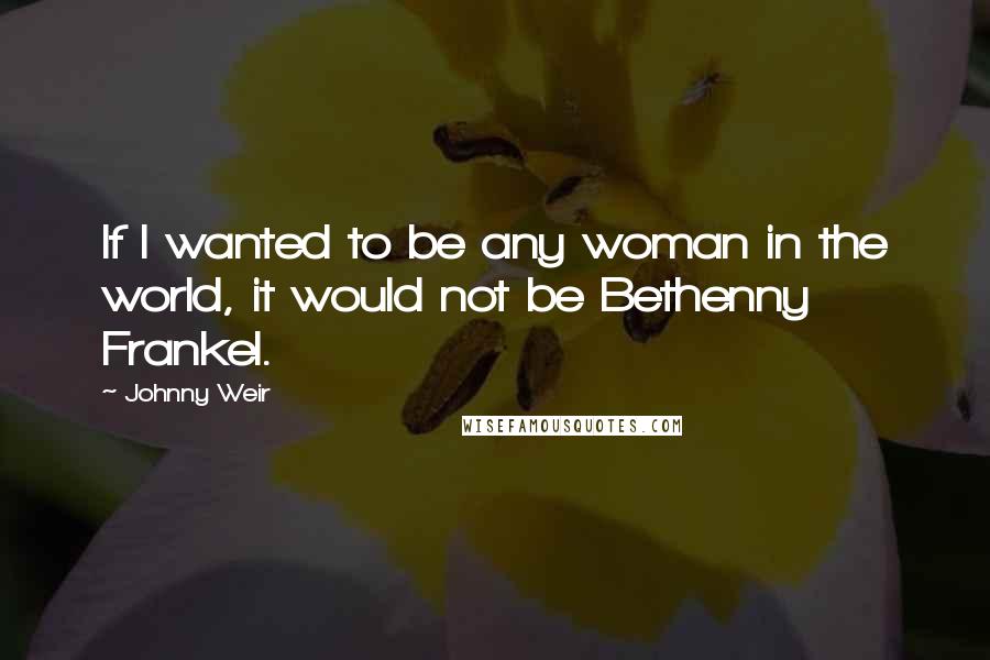 Johnny Weir Quotes: If I wanted to be any woman in the world, it would not be Bethenny Frankel.