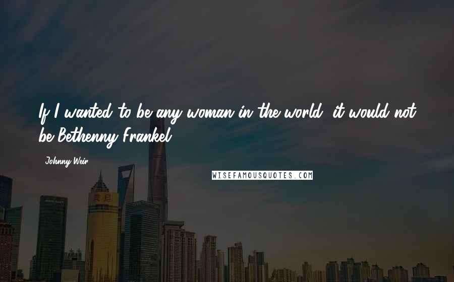 Johnny Weir Quotes: If I wanted to be any woman in the world, it would not be Bethenny Frankel.