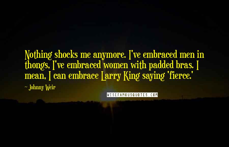 Johnny Weir Quotes: Nothing shocks me anymore. I've embraced men in thongs, I've embraced women with padded bras. I mean, I can embrace Larry King saying 'fierce.'