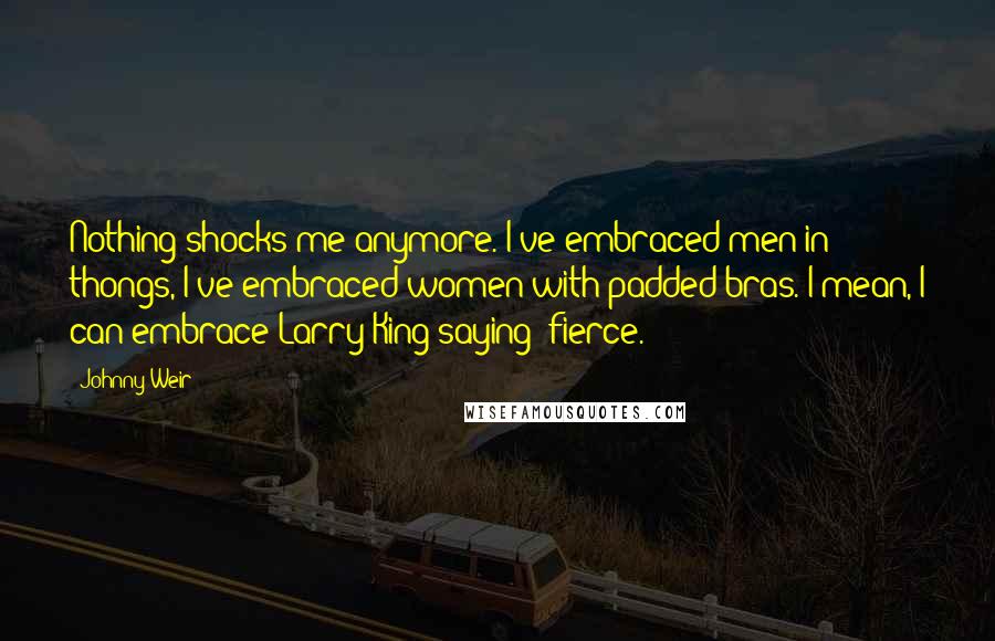 Johnny Weir Quotes: Nothing shocks me anymore. I've embraced men in thongs, I've embraced women with padded bras. I mean, I can embrace Larry King saying 'fierce.'