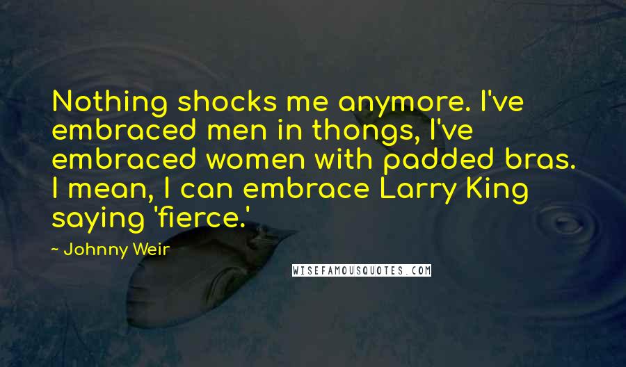 Johnny Weir Quotes: Nothing shocks me anymore. I've embraced men in thongs, I've embraced women with padded bras. I mean, I can embrace Larry King saying 'fierce.'