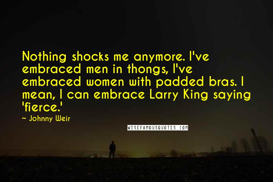 Johnny Weir Quotes: Nothing shocks me anymore. I've embraced men in thongs, I've embraced women with padded bras. I mean, I can embrace Larry King saying 'fierce.'