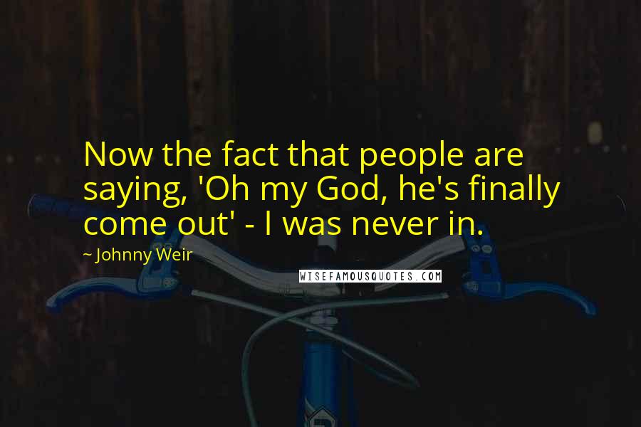 Johnny Weir Quotes: Now the fact that people are saying, 'Oh my God, he's finally come out' - I was never in.