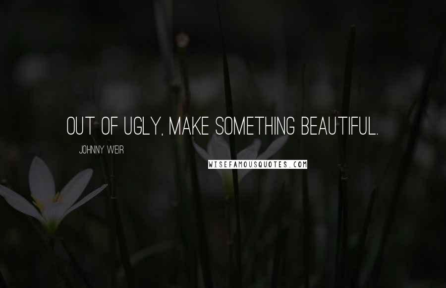 Johnny Weir Quotes: Out of ugly, make something beautiful.