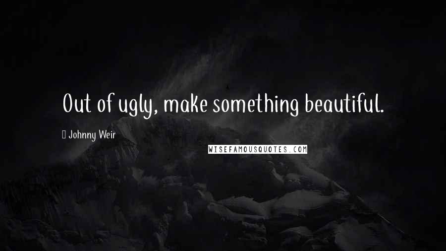 Johnny Weir Quotes: Out of ugly, make something beautiful.