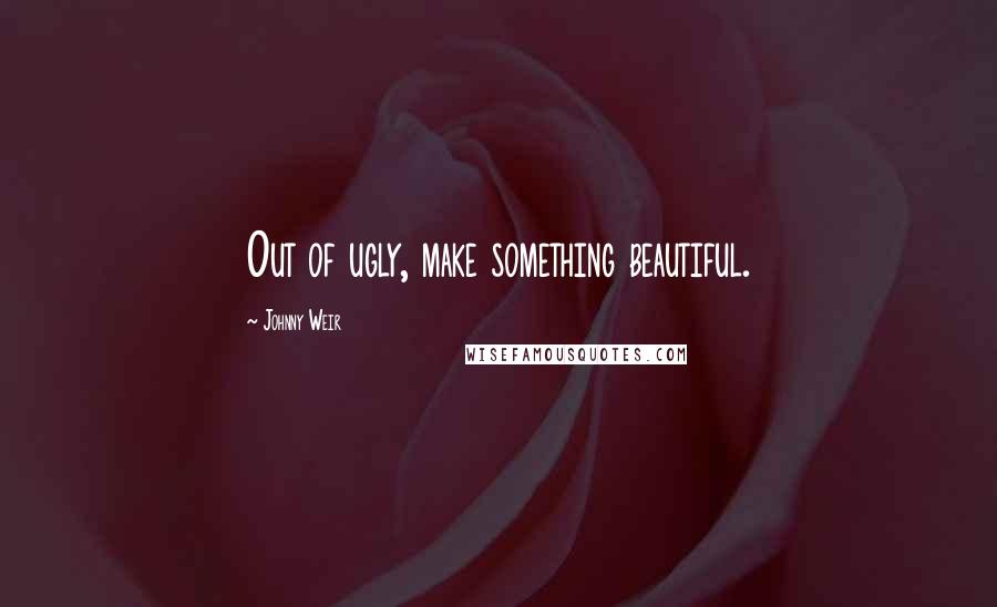 Johnny Weir Quotes: Out of ugly, make something beautiful.