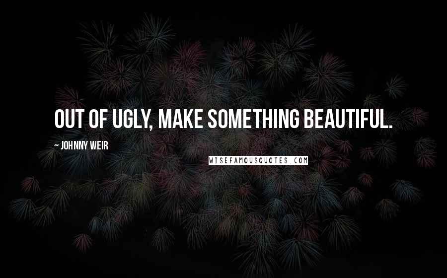 Johnny Weir Quotes: Out of ugly, make something beautiful.