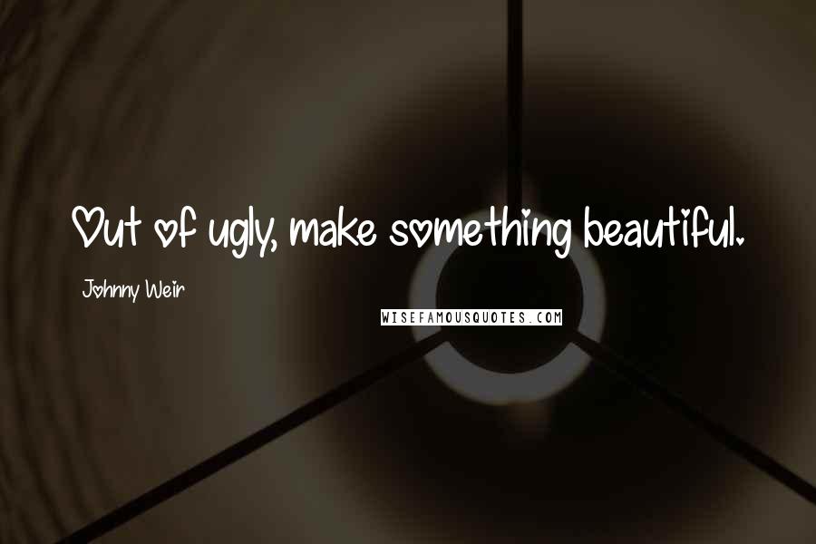 Johnny Weir Quotes: Out of ugly, make something beautiful.