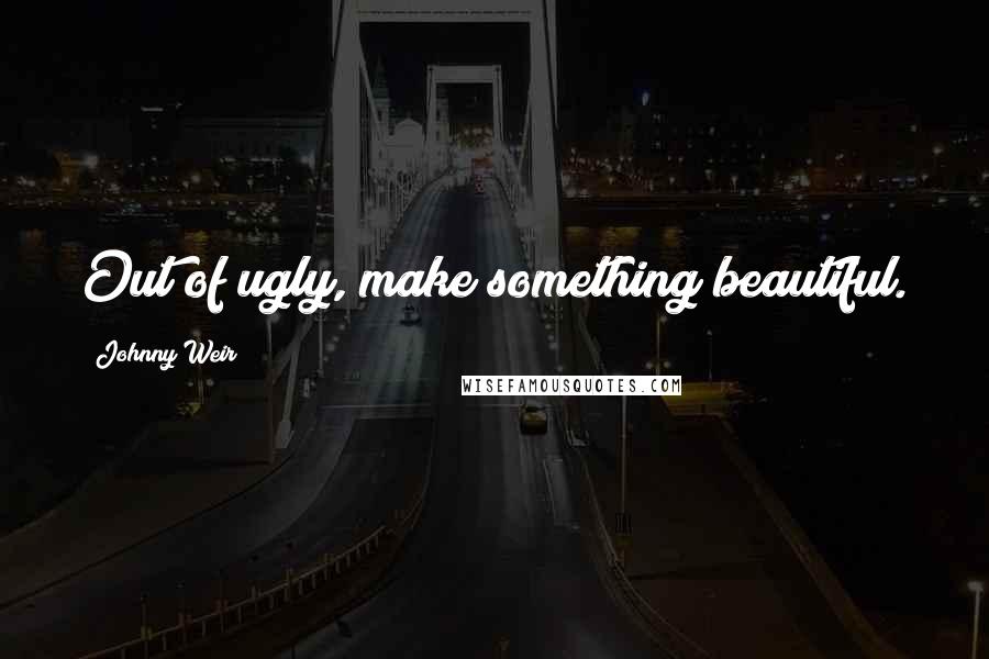 Johnny Weir Quotes: Out of ugly, make something beautiful.