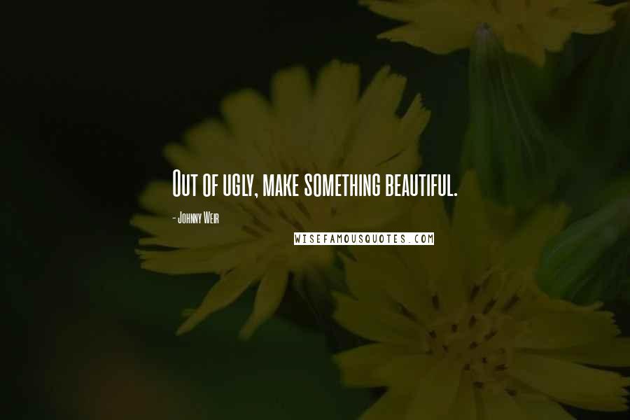 Johnny Weir Quotes: Out of ugly, make something beautiful.