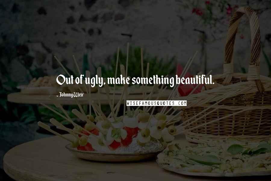 Johnny Weir Quotes: Out of ugly, make something beautiful.