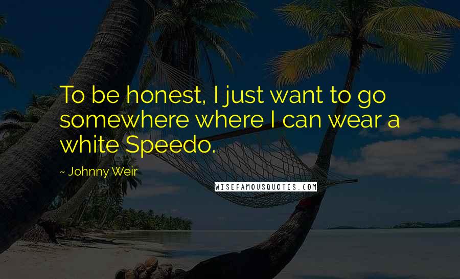 Johnny Weir Quotes: To be honest, I just want to go somewhere where I can wear a white Speedo.