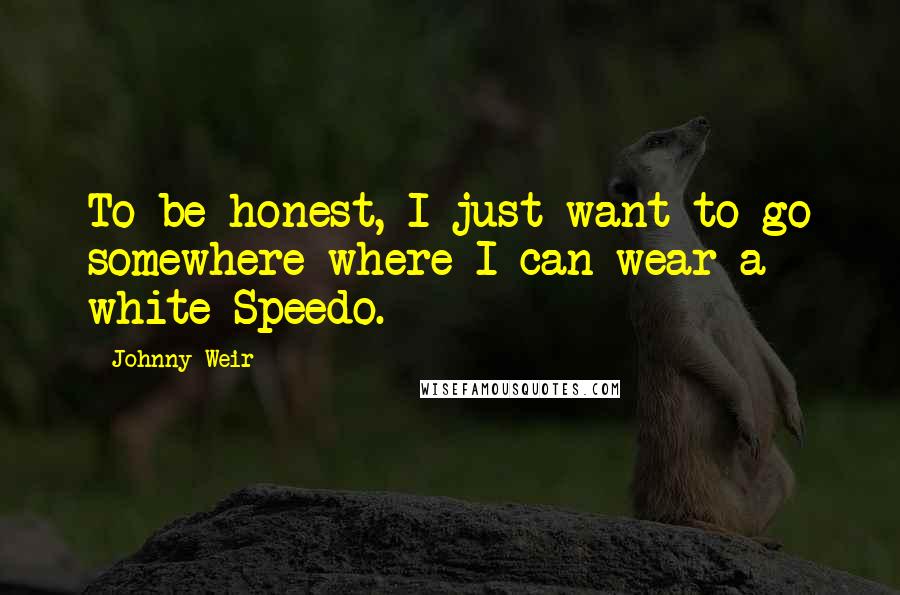 Johnny Weir Quotes: To be honest, I just want to go somewhere where I can wear a white Speedo.