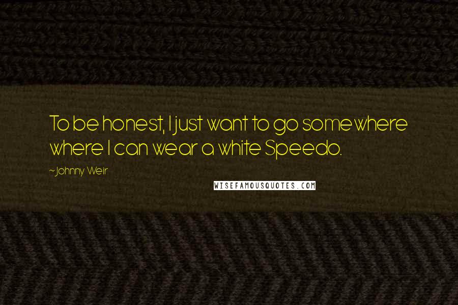 Johnny Weir Quotes: To be honest, I just want to go somewhere where I can wear a white Speedo.