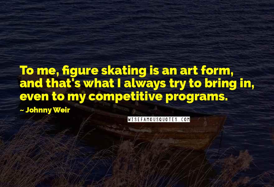 Johnny Weir Quotes: To me, figure skating is an art form, and that's what I always try to bring in, even to my competitive programs.