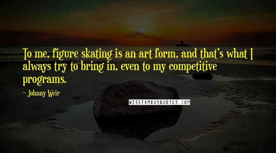 Johnny Weir Quotes: To me, figure skating is an art form, and that's what I always try to bring in, even to my competitive programs.