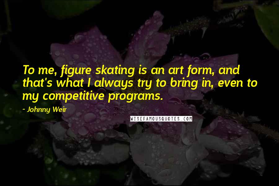 Johnny Weir Quotes: To me, figure skating is an art form, and that's what I always try to bring in, even to my competitive programs.