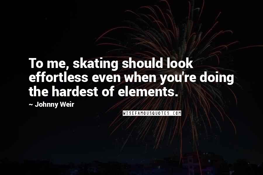 Johnny Weir Quotes: To me, skating should look effortless even when you're doing the hardest of elements.