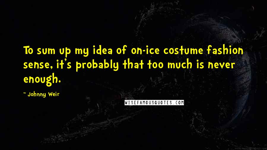Johnny Weir Quotes: To sum up my idea of on-ice costume fashion sense, it's probably that too much is never enough.