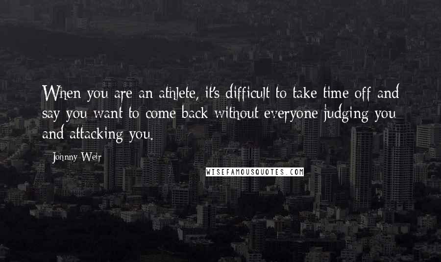 Johnny Weir Quotes: When you are an athlete, it's difficult to take time off and say you want to come back without everyone judging you and attacking you.