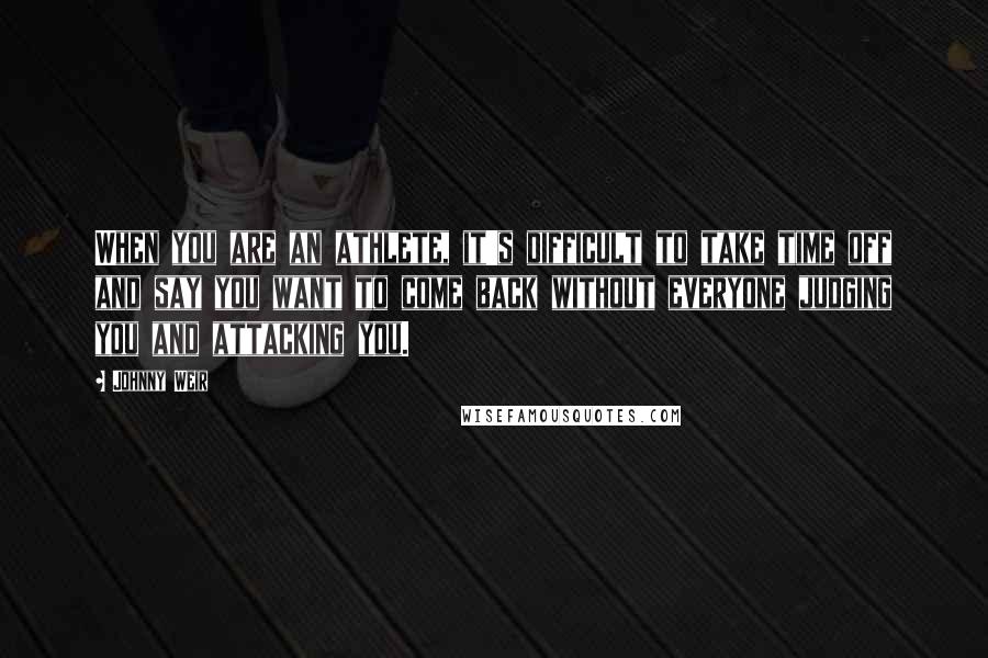 Johnny Weir Quotes: When you are an athlete, it's difficult to take time off and say you want to come back without everyone judging you and attacking you.