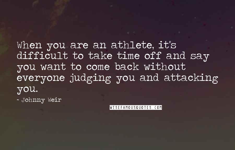 Johnny Weir Quotes: When you are an athlete, it's difficult to take time off and say you want to come back without everyone judging you and attacking you.