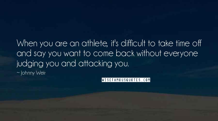 Johnny Weir Quotes: When you are an athlete, it's difficult to take time off and say you want to come back without everyone judging you and attacking you.