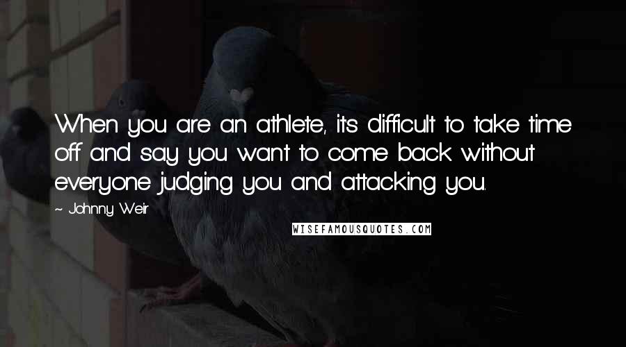 Johnny Weir Quotes: When you are an athlete, it's difficult to take time off and say you want to come back without everyone judging you and attacking you.