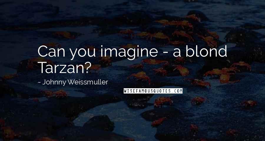 Johnny Weissmuller Quotes: Can you imagine - a blond Tarzan?