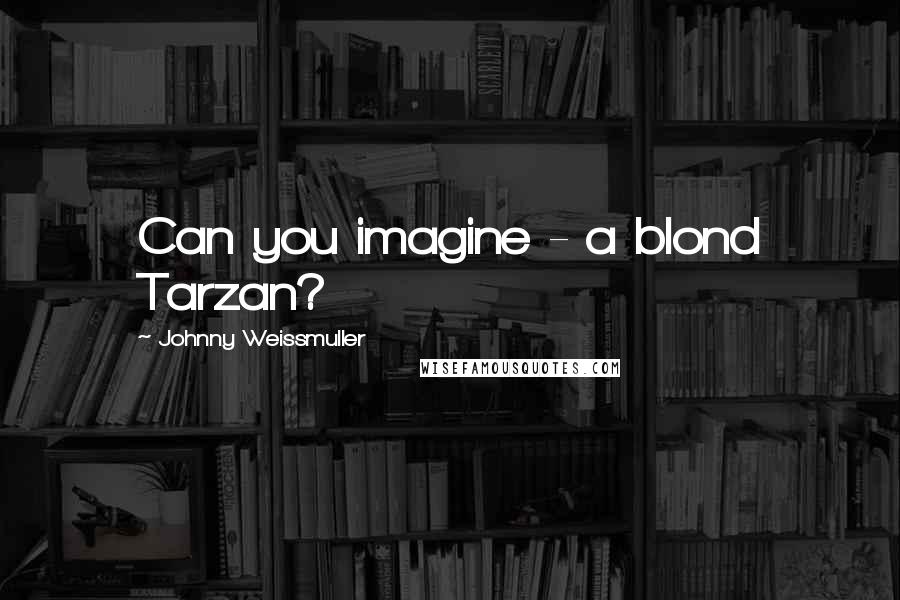 Johnny Weissmuller Quotes: Can you imagine - a blond Tarzan?