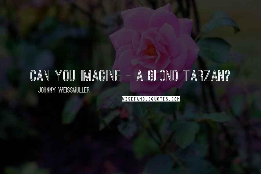 Johnny Weissmuller Quotes: Can you imagine - a blond Tarzan?