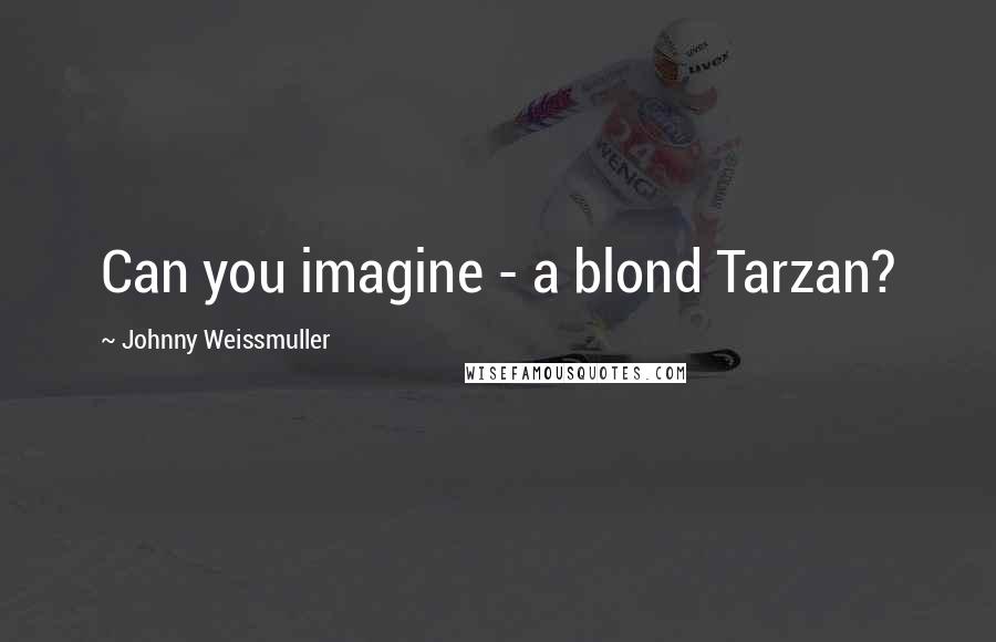 Johnny Weissmuller Quotes: Can you imagine - a blond Tarzan?