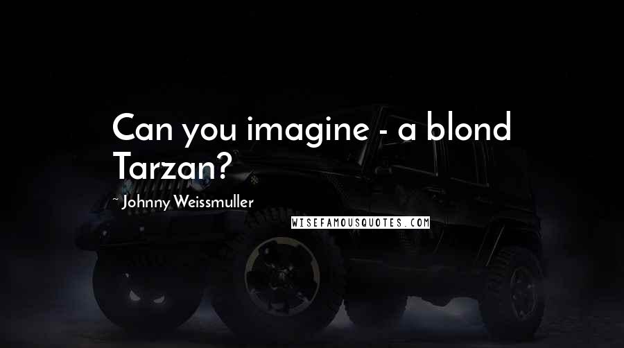 Johnny Weissmuller Quotes: Can you imagine - a blond Tarzan?