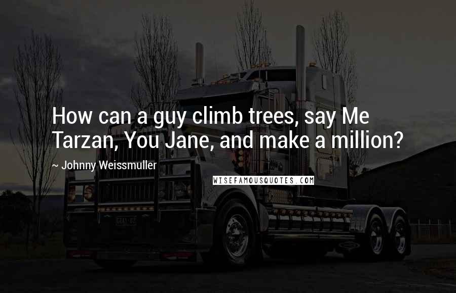 Johnny Weissmuller Quotes: How can a guy climb trees, say Me Tarzan, You Jane, and make a million?