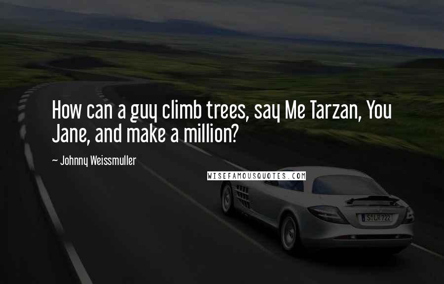 Johnny Weissmuller Quotes: How can a guy climb trees, say Me Tarzan, You Jane, and make a million?