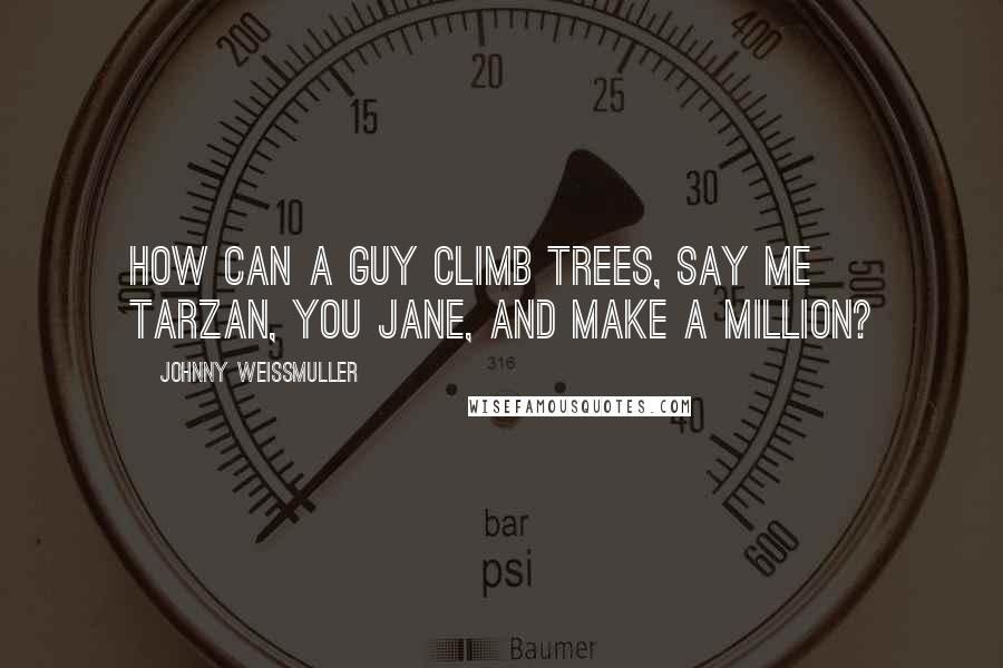 Johnny Weissmuller Quotes: How can a guy climb trees, say Me Tarzan, You Jane, and make a million?