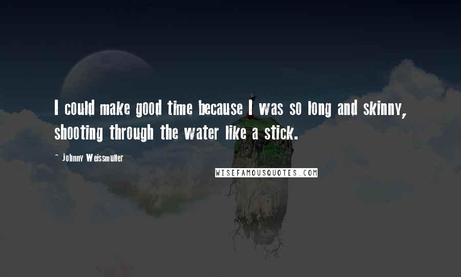 Johnny Weissmuller Quotes: I could make good time because I was so long and skinny, shooting through the water like a stick.