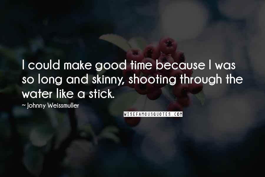 Johnny Weissmuller Quotes: I could make good time because I was so long and skinny, shooting through the water like a stick.