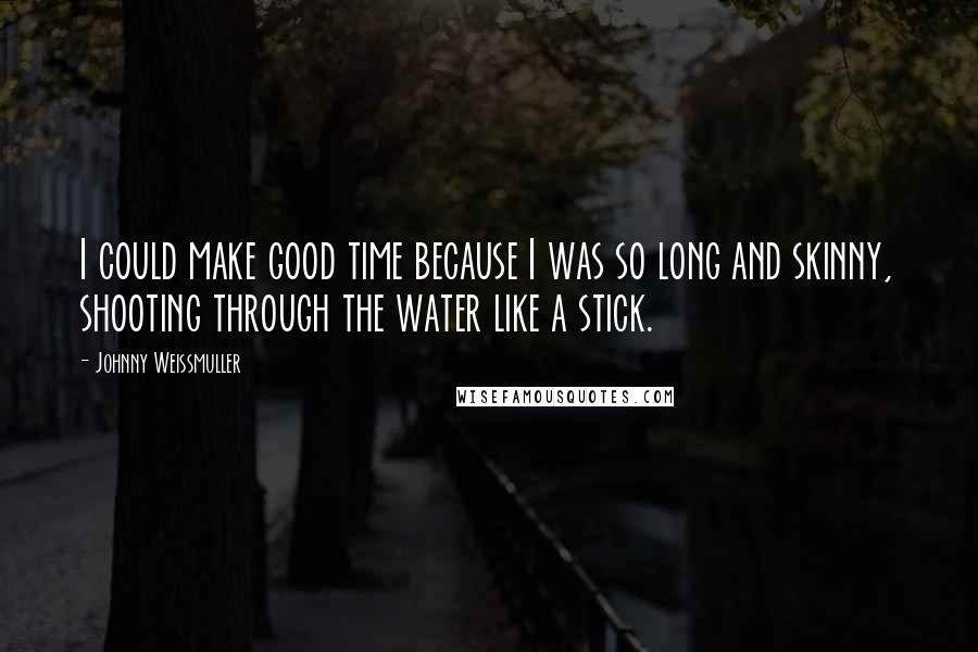 Johnny Weissmuller Quotes: I could make good time because I was so long and skinny, shooting through the water like a stick.