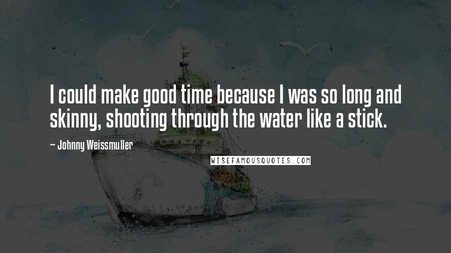 Johnny Weissmuller Quotes: I could make good time because I was so long and skinny, shooting through the water like a stick.