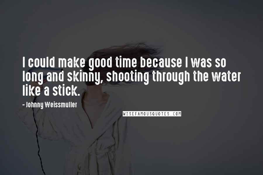 Johnny Weissmuller Quotes: I could make good time because I was so long and skinny, shooting through the water like a stick.