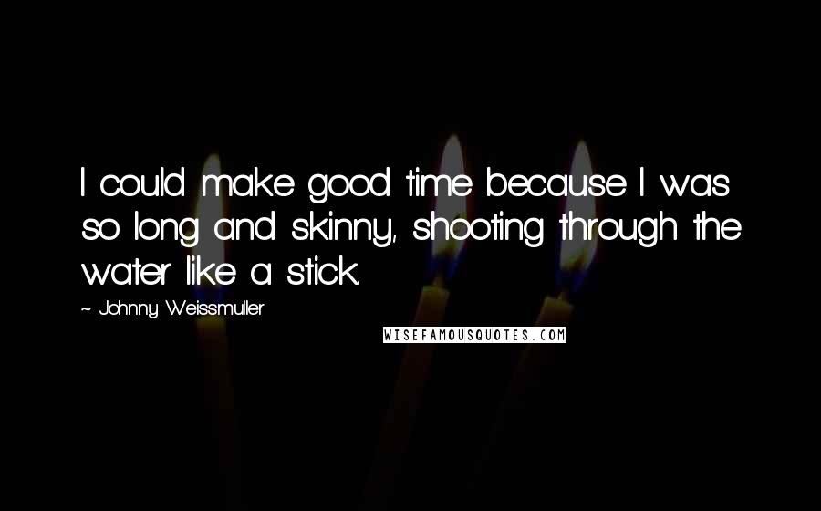 Johnny Weissmuller Quotes: I could make good time because I was so long and skinny, shooting through the water like a stick.