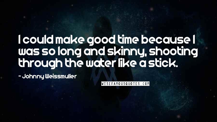 Johnny Weissmuller Quotes: I could make good time because I was so long and skinny, shooting through the water like a stick.