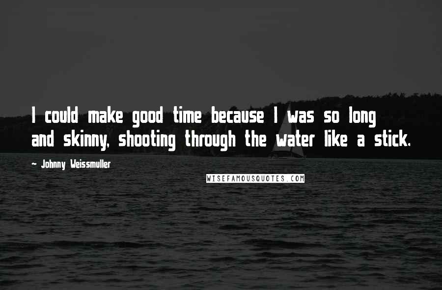 Johnny Weissmuller Quotes: I could make good time because I was so long and skinny, shooting through the water like a stick.