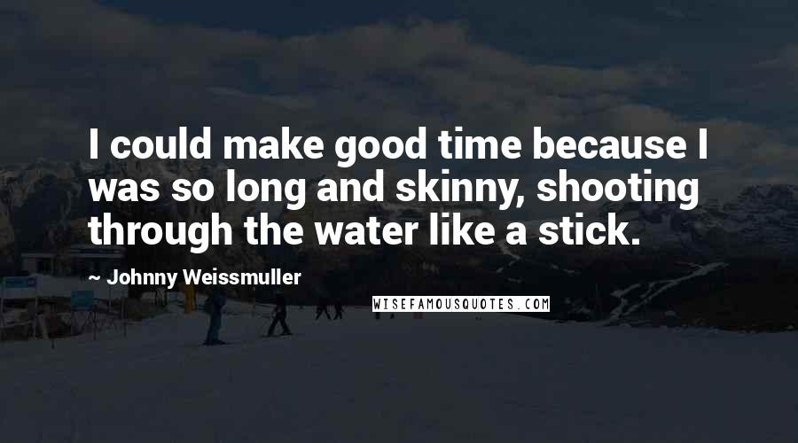 Johnny Weissmuller Quotes: I could make good time because I was so long and skinny, shooting through the water like a stick.