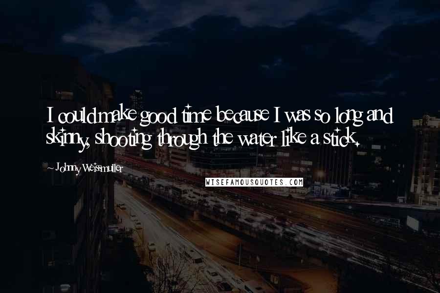 Johnny Weissmuller Quotes: I could make good time because I was so long and skinny, shooting through the water like a stick.