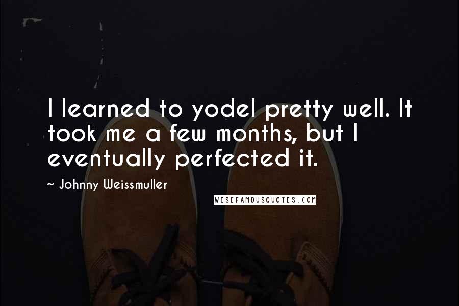 Johnny Weissmuller Quotes: I learned to yodel pretty well. It took me a few months, but I eventually perfected it.