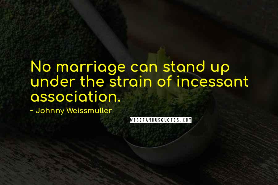 Johnny Weissmuller Quotes: No marriage can stand up under the strain of incessant association.